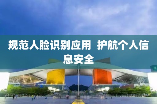 規范人臉識別應用  護航個人信息安全