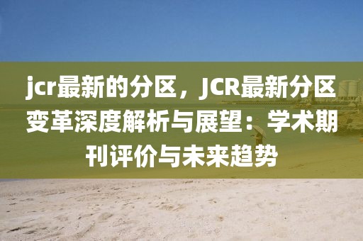 jcr最新的分區(qū)，JCR最新分區(qū)變革深度解析與展望：學(xué)術(shù)期刊評(píng)價(jià)與未來(lái)趨勢(shì)