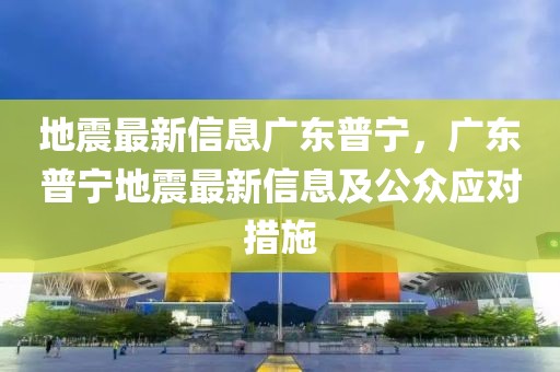 地震最新信息廣東普寧，廣東普寧地震最新信息及公眾應對措施