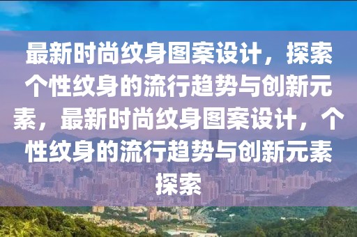 最新時尚紋身圖案設(shè)計，探索個性紋身的流行趨勢與創(chuàng)新元素，最新時尚紋身圖案設(shè)計，個性紋身的流行趨勢與創(chuàng)新元素探索