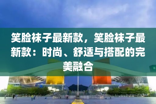 笑臉襪子最新款，笑臉襪子最新款：時尚、舒適與搭配的完美融合