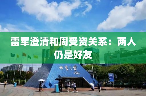 雷軍澄清和周受資關系：兩人仍是好友