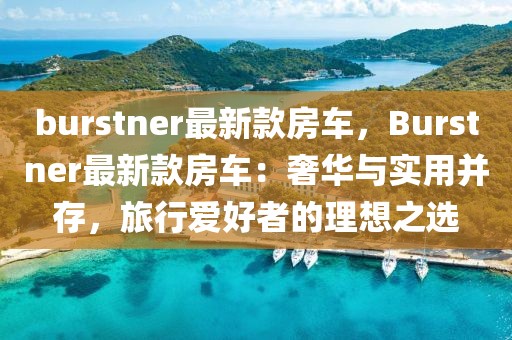 burstner最新款房車，Burstner最新款房車：奢華與實(shí)用并存，旅行愛(ài)好者的理想之選