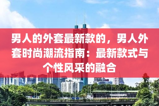 男人的外套最新款的，男人外套時尚潮流指南：最新款式與個性風(fēng)采的融合
