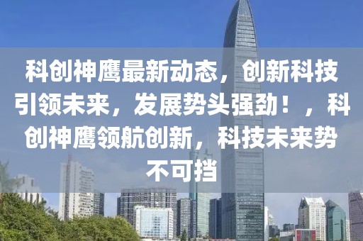 科創神鷹最新動態，創新科技引領未來，發展勢頭強勁！，科創神鷹領航創新，科技未來勢不可擋