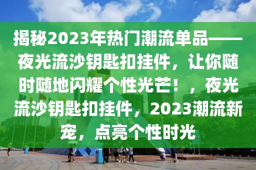 揭秘2023年熱門潮流單品——夜光流沙鑰匙扣掛件，讓你隨時隨地閃耀個性光芒！，夜光流沙鑰匙扣掛件，2023潮流新寵，點亮個性時光