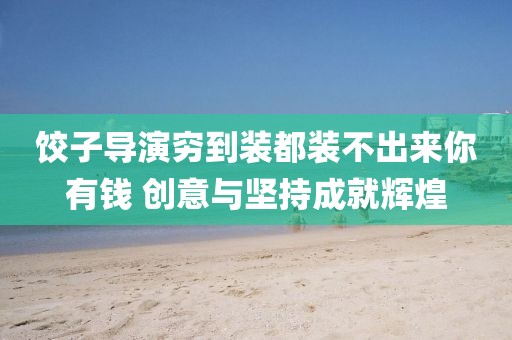 餃子導(dǎo)演窮到裝都裝不出來(lái)你有錢 創(chuàng)意與堅(jiān)持成就輝煌