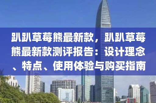 趴趴草莓熊最新款，趴趴草莓熊最新款測評報告：設計理念、特點、使用體驗與購買指南