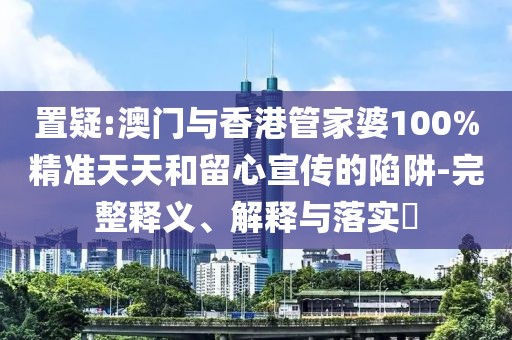 置疑:澳門與香港管家婆100%精準天天和留心宣傳的陷阱-完整釋義、解釋與落實?