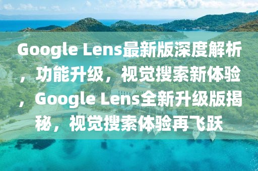 Google Lens最新版深度解析，功能升級，視覺搜索新體驗，Google Lens全新升級版揭秘，視覺搜索體驗再飛躍
