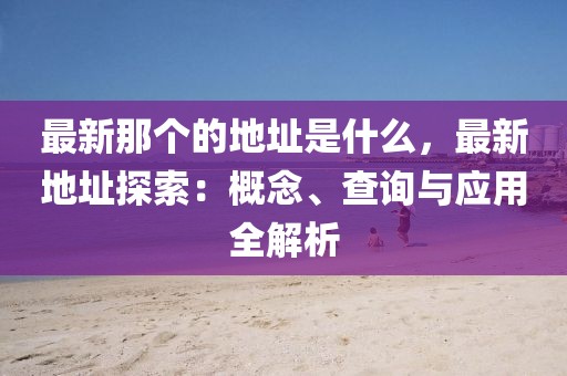 最新那個的地址是什么，最新地址探索：概念、查詢與應用全解析