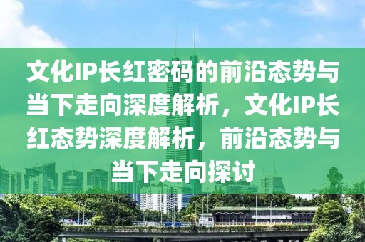 文化IP長(zhǎng)紅密碼的前沿態(tài)勢(shì)與當(dāng)下走向深度解析，文化IP長(zhǎng)紅態(tài)勢(shì)深度解析，前沿態(tài)勢(shì)與當(dāng)下走向探討