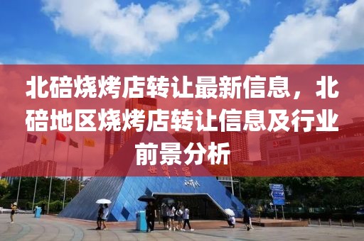 北碚燒烤店轉讓最新信息，北碚地區燒烤店轉讓信息及行業前景分析