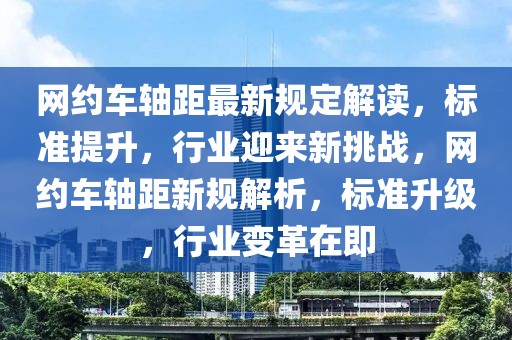 網約車軸距最新規定解讀，標準提升，行業迎來新挑戰，網約車軸距新規解析，標準升級，行業變革在即