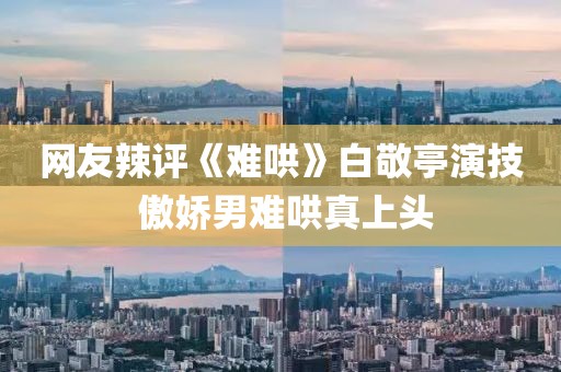 網友辣評《難哄》白敬亭演技 傲嬌男難哄真上頭