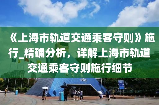 《上海市軌道交通乘客守則》施行_精確分析，詳解上海市軌道交通乘客守則施行細節