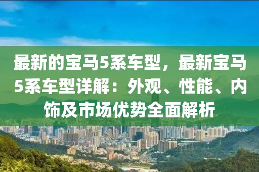 最新的寶馬5系車型，最新寶馬5系車型詳解：外觀、性能、內(nèi)飾及市場優(yōu)勢全面解析