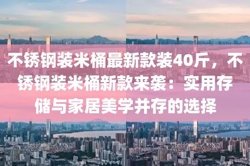 不銹鋼裝米桶最新款裝40斤，不銹鋼裝米桶新款來(lái)襲：實(shí)用存儲(chǔ)與家居美學(xué)并存的選擇
