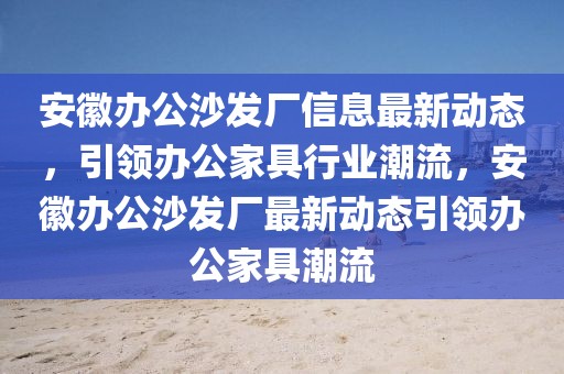 安徽辦公沙發廠信息最新動態，引領辦公家具行業潮流，安徽辦公沙發廠最新動態引領辦公家具潮流