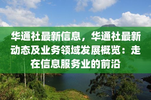 華通社最新信息，華通社最新動態(tài)及業(yè)務領域發(fā)展概覽：走在信息服務業(yè)的前沿