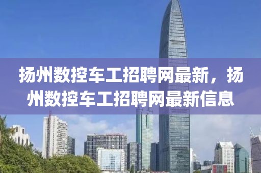揚州數(shù)控車工招聘網(wǎng)最新，揚州數(shù)控車工招聘網(wǎng)最新信息