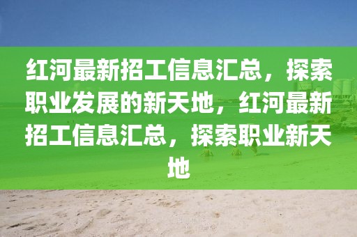 紅河最新招工信息匯總，探索職業發展的新天地，紅河最新招工信息匯總，探索職業新天地