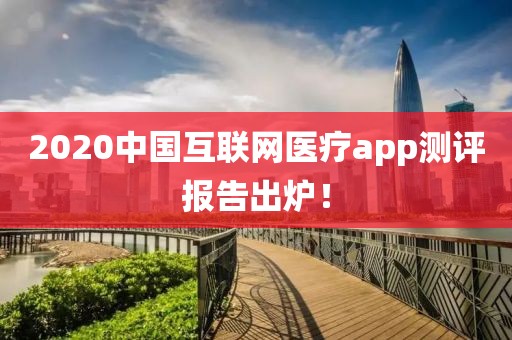 2020中國互聯網醫療app測評報告出爐！