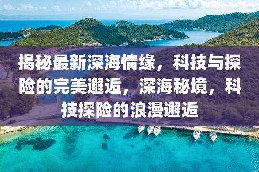 揭秘最新深海情緣，科技與探險(xiǎn)的完美邂逅，深海秘境，科技探險(xiǎn)的浪漫邂逅