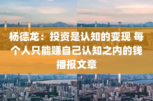 楊德龍：投資是認知的變現(xiàn) 每個人只能賺自己認知之內的錢播報文章
