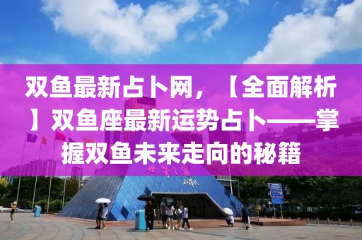 雙魚最新占卜網(wǎng)，【全面解析】雙魚座最新運(yùn)勢占卜——掌握雙魚未來走向的秘籍