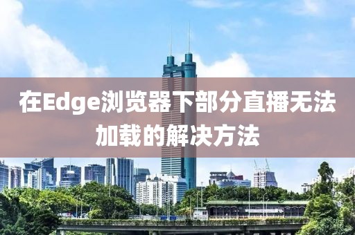 在Edge瀏覽器下部分直播無法加載的解決方法