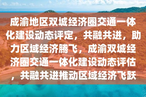 成渝地區(qū)雙城經(jīng)濟(jì)圈交通一體化建設(shè)動態(tài)評定，共融共進(jìn)，助力區(qū)域經(jīng)濟(jì)騰飛，成渝雙城經(jīng)濟(jì)圈交通一體化建設(shè)動態(tài)評估，共融共進(jìn)推動區(qū)域經(jīng)濟(jì)飛躍