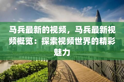 馬兵最新的視頻，馬兵最新視頻概覽：探索視頻世界的精彩魅力