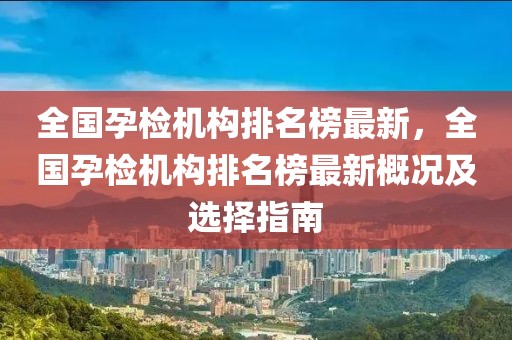 全國孕檢機構排名榜最新，全國孕檢機構排名榜最新概況及選擇指南
