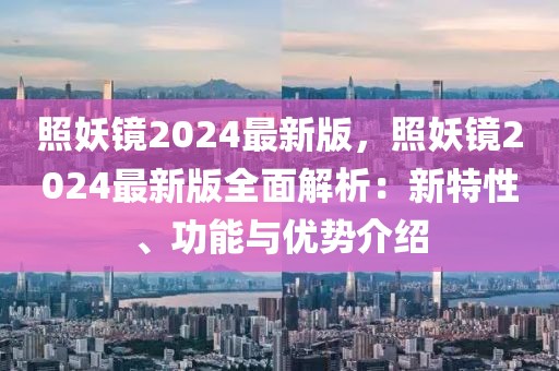 照妖鏡2024最新版，照妖鏡2024最新版全面解析：新特性、功能與優勢介紹