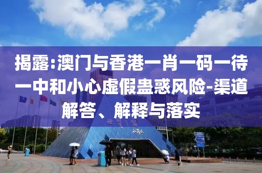揭露:澳門與香港一肖一碼一待一中和小心虛假蠱惑風險-渠道解答、解釋與落實