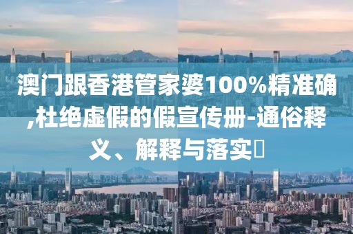 澳門跟香港管家婆100%精準確,杜絕虛假的假宣傳冊-通俗釋義、解釋與落實?