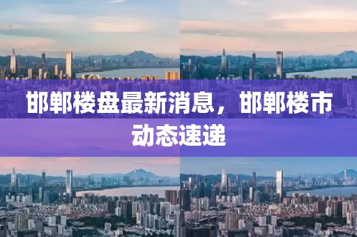 邯鄲樓盤最新消息，邯鄲樓市動態速遞