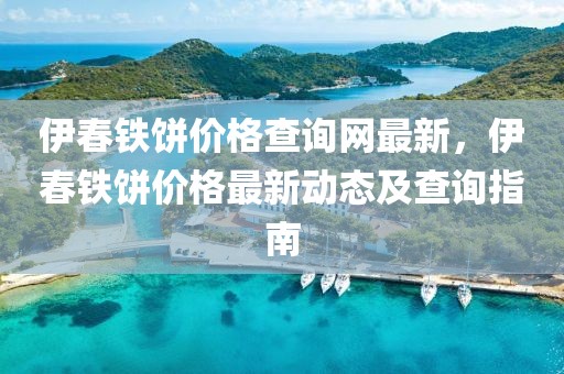 伊春鐵餅價格查詢網最新，伊春鐵餅價格最新動態及查詢指南