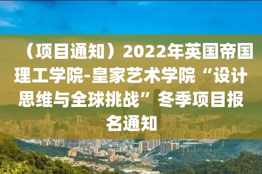 （項目通知）2022年英國帝國理工學院-皇家藝術學院“設計思維與全球挑戰”冬季項目報名通知