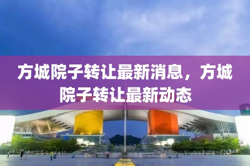 方城院子轉(zhuǎn)讓最新消息，方城院子轉(zhuǎn)讓最新動態(tài)