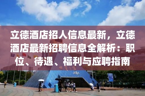 立德酒店招人信息最新，立德酒店最新招聘信息全解析：職位、待遇、福利與應聘指南