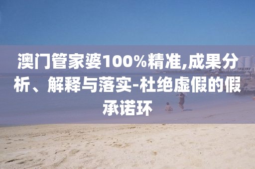 澳門(mén)管家婆100%精準(zhǔn),成果分析、解釋與落實(shí)-杜絕虛假的假承諾環(huán)