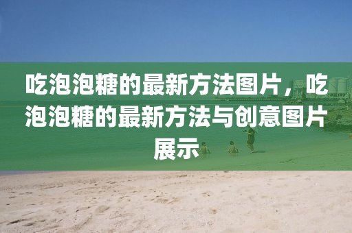 吃泡泡糖的最新方法圖片，吃泡泡糖的最新方法與創(chuàng)意圖片展示