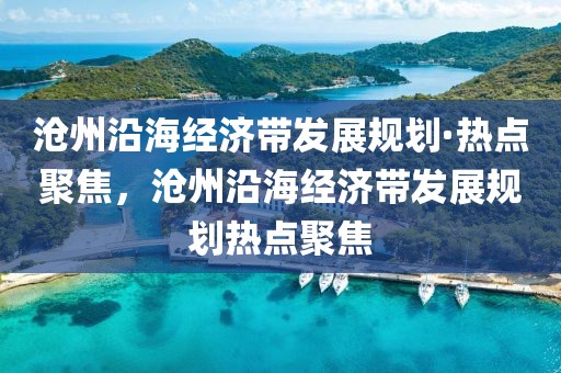 滄州沿海經濟帶發展規劃·熱點聚焦，滄州沿海經濟帶發展規劃熱點聚焦