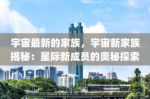 宇宙最新的家族，宇宙新家族揭秘：星際新成員的奧秘探索