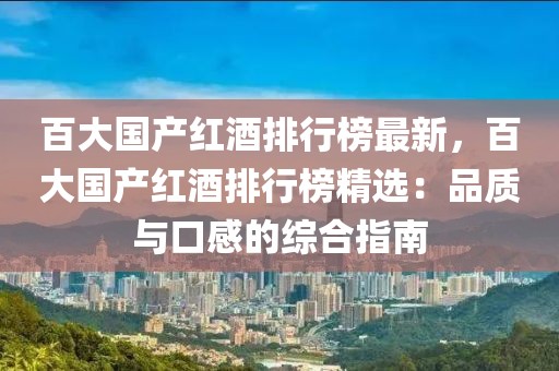 百大國產紅酒排行榜最新，百大國產紅酒排行榜精選：品質與口感的綜合指南