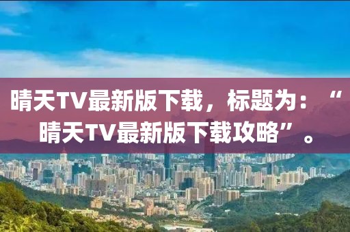 晴天TV最新版下載，標題為：“晴天TV最新版下載攻略”。