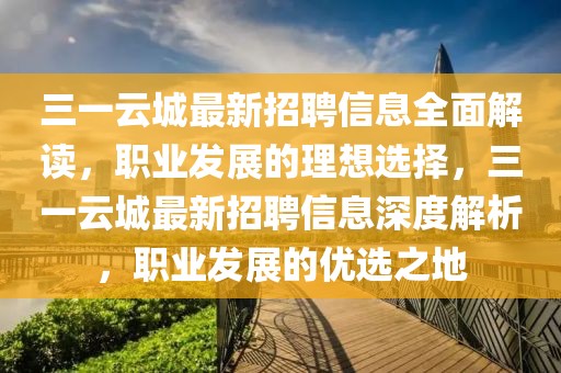三一云城最新招聘信息全面解讀，職業發展的理想選擇，三一云城最新招聘信息深度解析，職業發展的優選之地