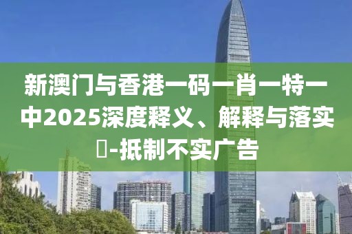 新澳門與香港一碼一肖一特一中2025深度釋義、解釋與落實?-抵制不實廣告